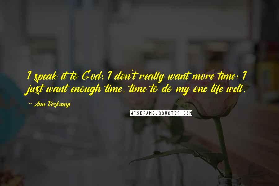 Ann Voskamp Quotes: I speak it to God: I don't really want more time; I just want enough time, time to do my one life well.