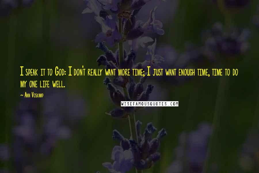 Ann Voskamp Quotes: I speak it to God: I don't really want more time; I just want enough time, time to do my one life well.