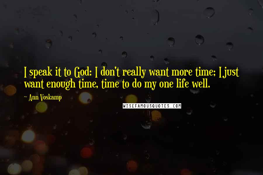 Ann Voskamp Quotes: I speak it to God: I don't really want more time; I just want enough time, time to do my one life well.