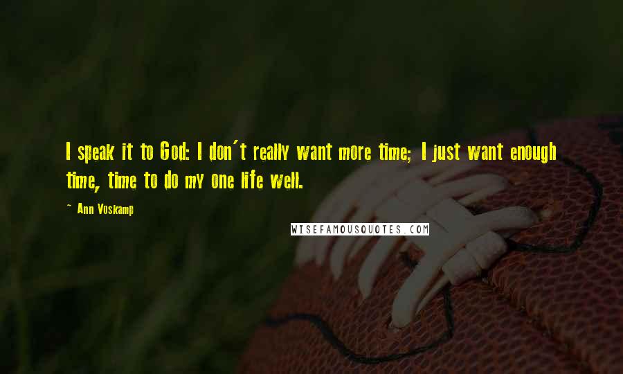 Ann Voskamp Quotes: I speak it to God: I don't really want more time; I just want enough time, time to do my one life well.