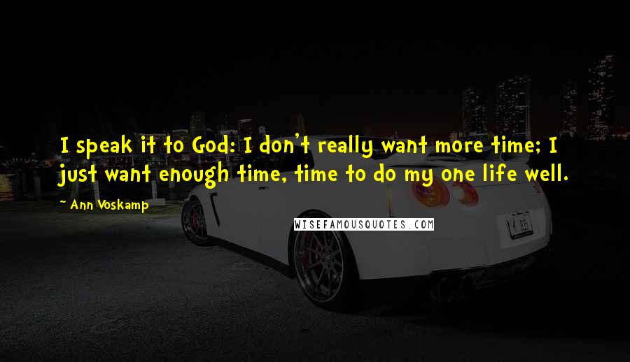 Ann Voskamp Quotes: I speak it to God: I don't really want more time; I just want enough time, time to do my one life well.