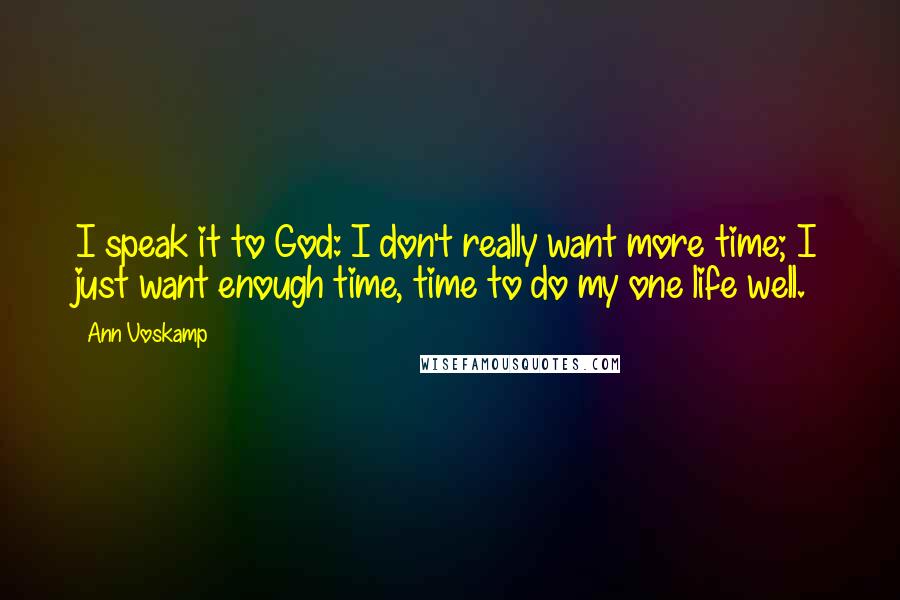 Ann Voskamp Quotes: I speak it to God: I don't really want more time; I just want enough time, time to do my one life well.