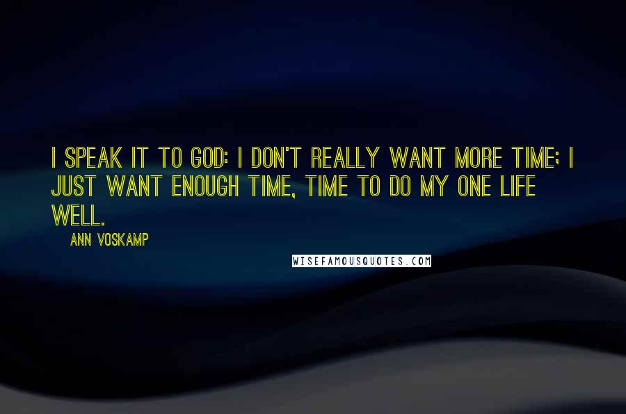Ann Voskamp Quotes: I speak it to God: I don't really want more time; I just want enough time, time to do my one life well.