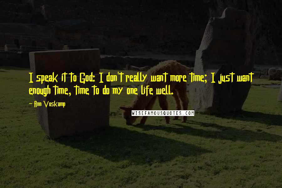 Ann Voskamp Quotes: I speak it to God: I don't really want more time; I just want enough time, time to do my one life well.
