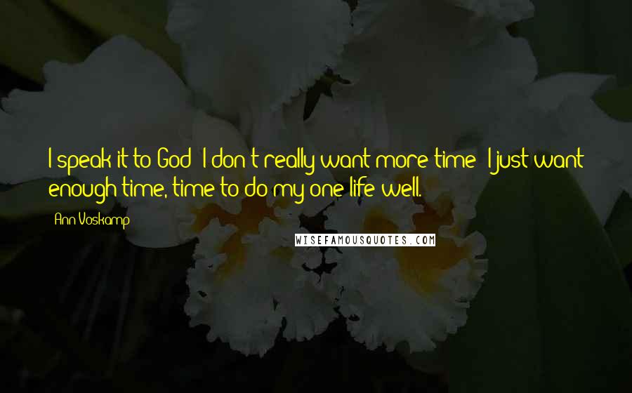 Ann Voskamp Quotes: I speak it to God: I don't really want more time; I just want enough time, time to do my one life well.