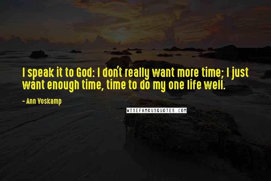 Ann Voskamp Quotes: I speak it to God: I don't really want more time; I just want enough time, time to do my one life well.