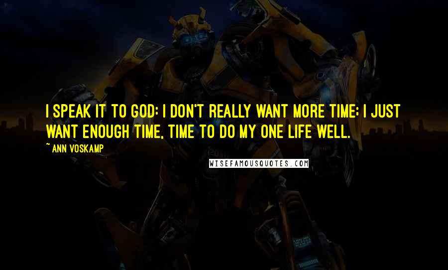 Ann Voskamp Quotes: I speak it to God: I don't really want more time; I just want enough time, time to do my one life well.