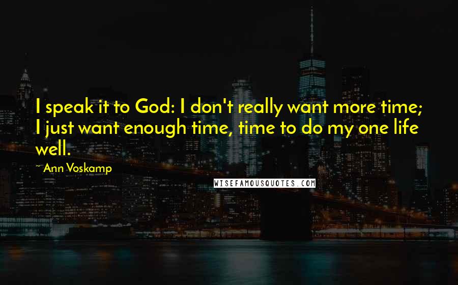 Ann Voskamp Quotes: I speak it to God: I don't really want more time; I just want enough time, time to do my one life well.