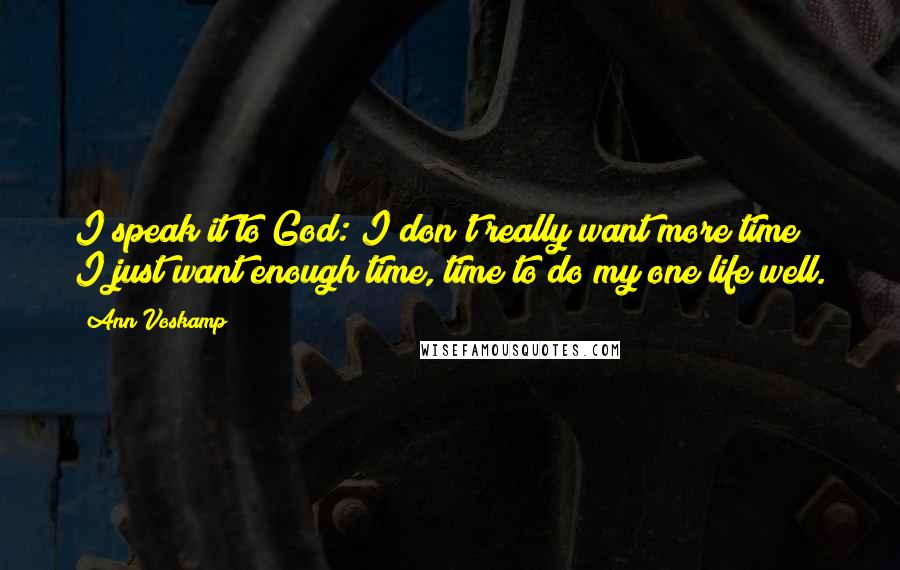 Ann Voskamp Quotes: I speak it to God: I don't really want more time; I just want enough time, time to do my one life well.