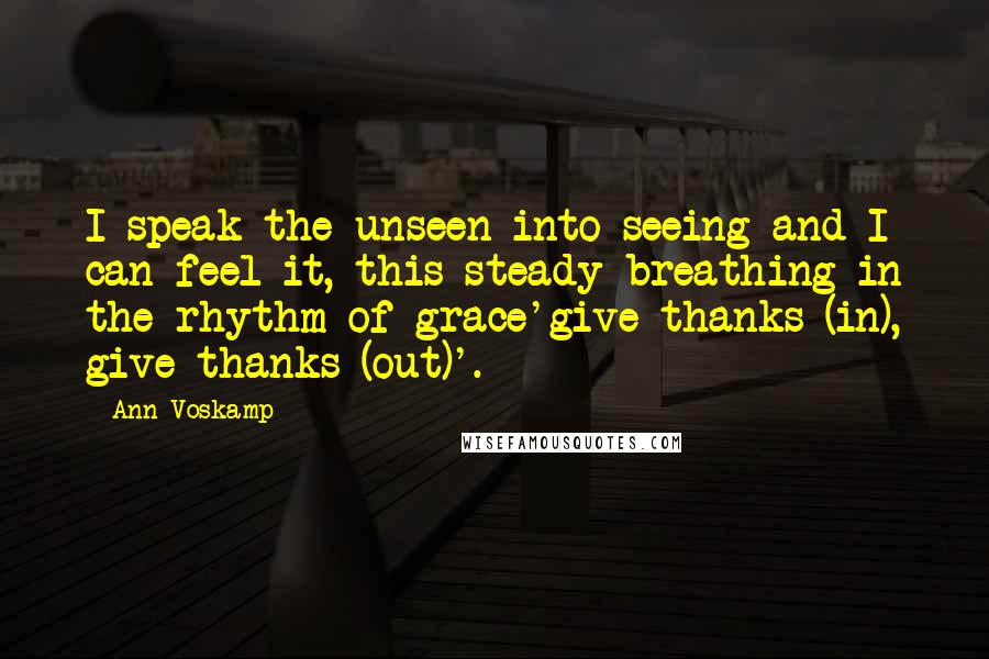Ann Voskamp Quotes: I speak the unseen into seeing and I can feel it, this steady breathing in the rhythm of grace'give thanks (in), give thanks (out)'.