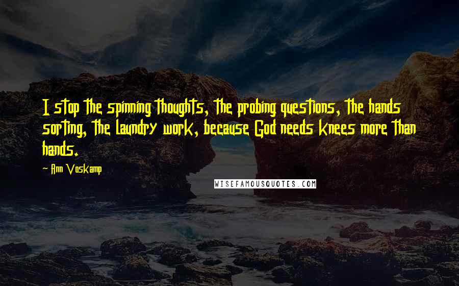 Ann Voskamp Quotes: I stop the spinning thoughts, the probing questions, the hands sorting, the laundry work, because God needs knees more than hands.