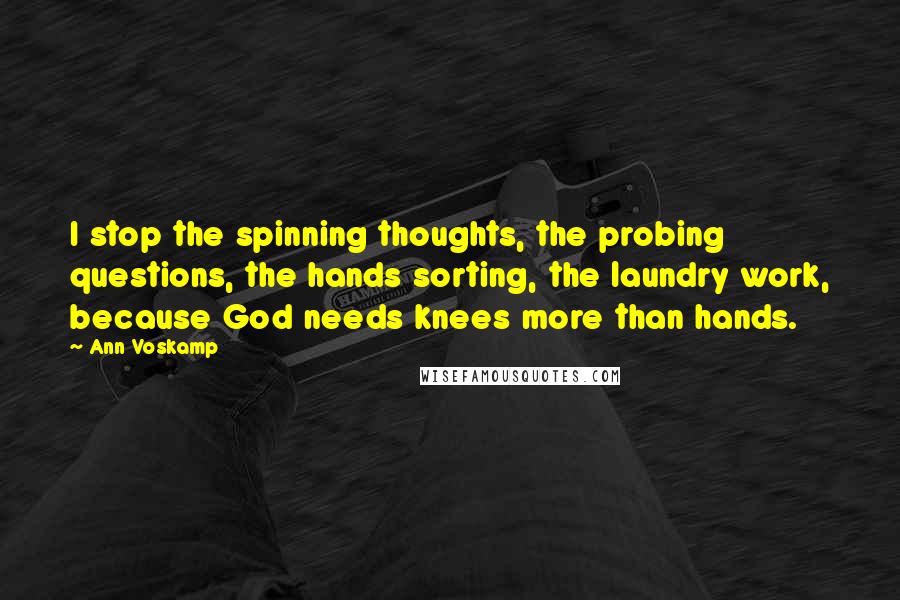 Ann Voskamp Quotes: I stop the spinning thoughts, the probing questions, the hands sorting, the laundry work, because God needs knees more than hands.