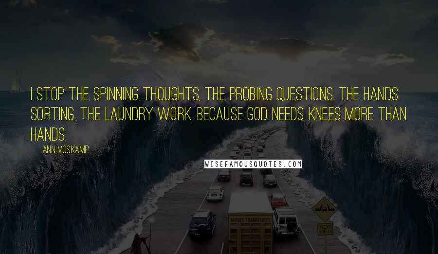 Ann Voskamp Quotes: I stop the spinning thoughts, the probing questions, the hands sorting, the laundry work, because God needs knees more than hands.