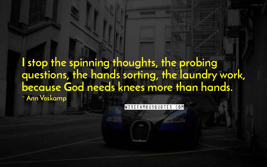 Ann Voskamp Quotes: I stop the spinning thoughts, the probing questions, the hands sorting, the laundry work, because God needs knees more than hands.