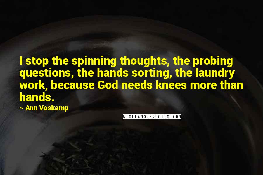 Ann Voskamp Quotes: I stop the spinning thoughts, the probing questions, the hands sorting, the laundry work, because God needs knees more than hands.