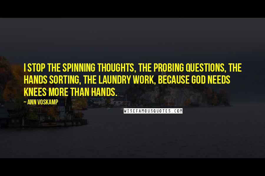 Ann Voskamp Quotes: I stop the spinning thoughts, the probing questions, the hands sorting, the laundry work, because God needs knees more than hands.