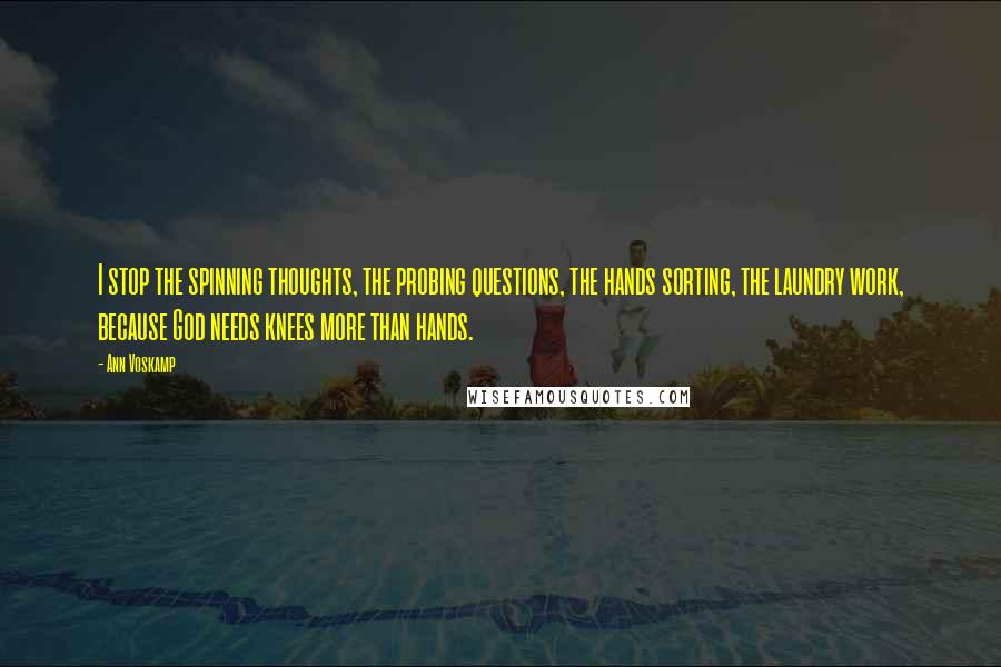 Ann Voskamp Quotes: I stop the spinning thoughts, the probing questions, the hands sorting, the laundry work, because God needs knees more than hands.