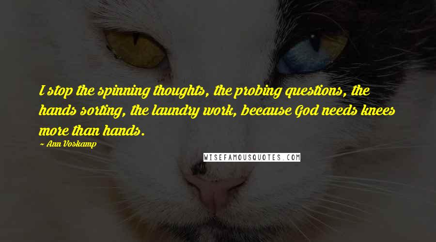 Ann Voskamp Quotes: I stop the spinning thoughts, the probing questions, the hands sorting, the laundry work, because God needs knees more than hands.