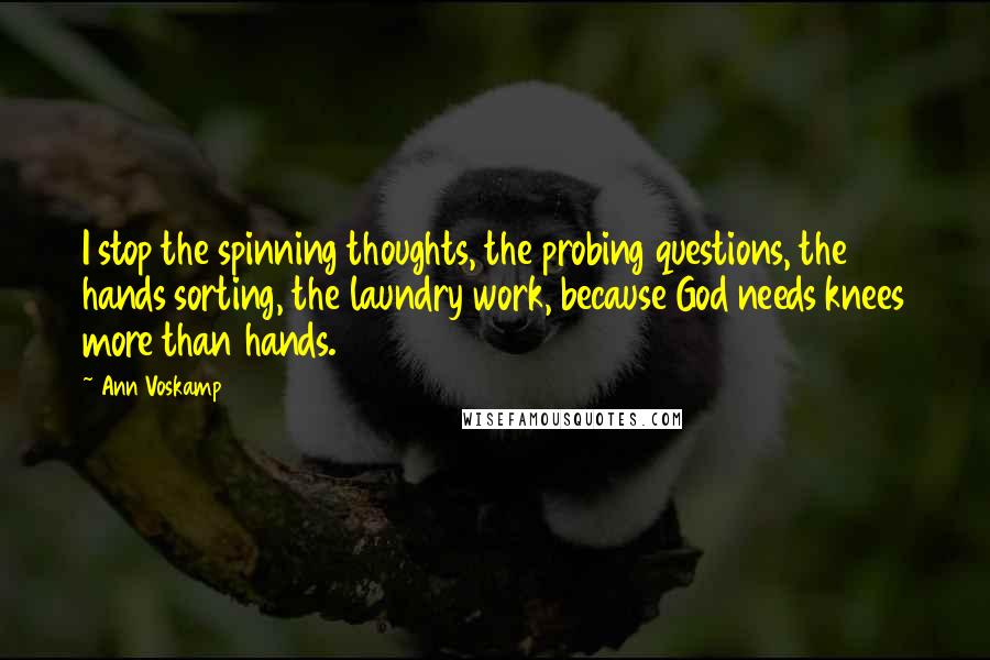 Ann Voskamp Quotes: I stop the spinning thoughts, the probing questions, the hands sorting, the laundry work, because God needs knees more than hands.