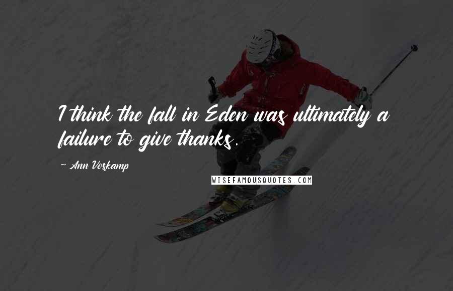 Ann Voskamp Quotes: I think the fall in Eden was ultimately a failure to give thanks.