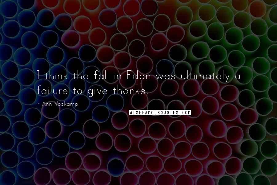 Ann Voskamp Quotes: I think the fall in Eden was ultimately a failure to give thanks.