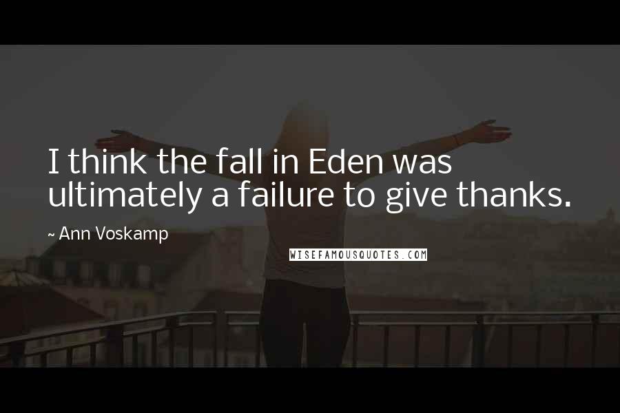 Ann Voskamp Quotes: I think the fall in Eden was ultimately a failure to give thanks.