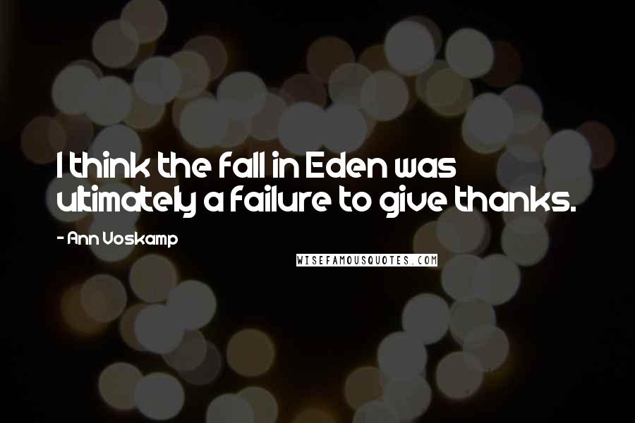 Ann Voskamp Quotes: I think the fall in Eden was ultimately a failure to give thanks.