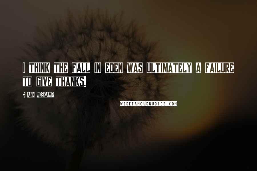 Ann Voskamp Quotes: I think the fall in Eden was ultimately a failure to give thanks.