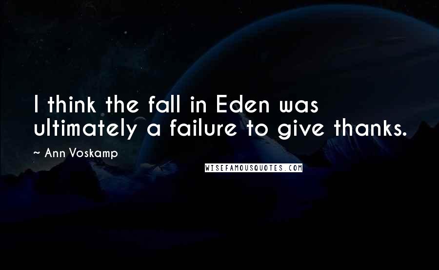 Ann Voskamp Quotes: I think the fall in Eden was ultimately a failure to give thanks.