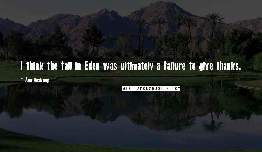 Ann Voskamp Quotes: I think the fall in Eden was ultimately a failure to give thanks.