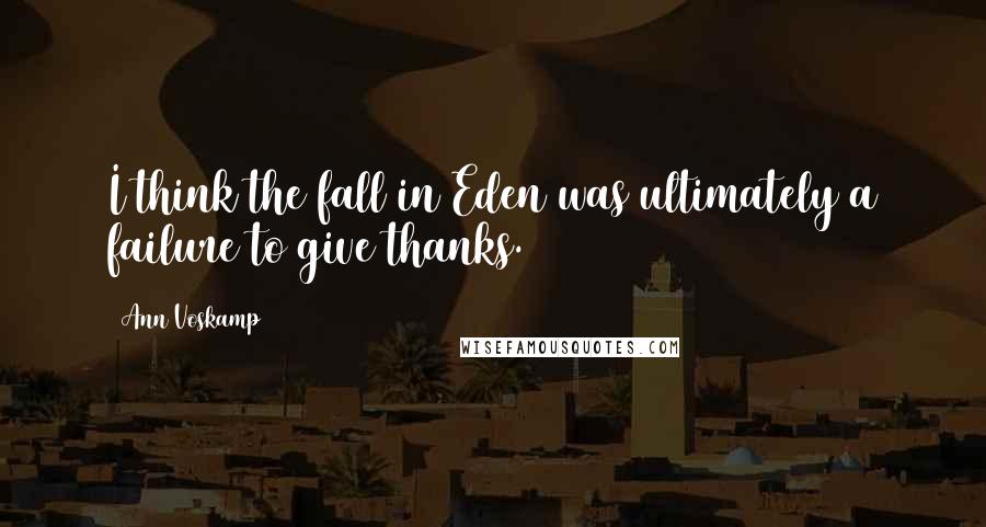 Ann Voskamp Quotes: I think the fall in Eden was ultimately a failure to give thanks.