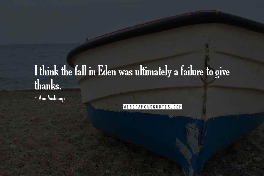 Ann Voskamp Quotes: I think the fall in Eden was ultimately a failure to give thanks.