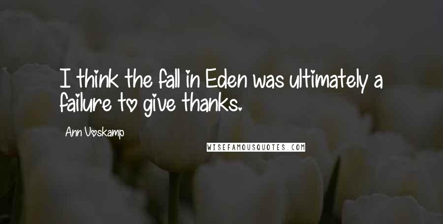 Ann Voskamp Quotes: I think the fall in Eden was ultimately a failure to give thanks.