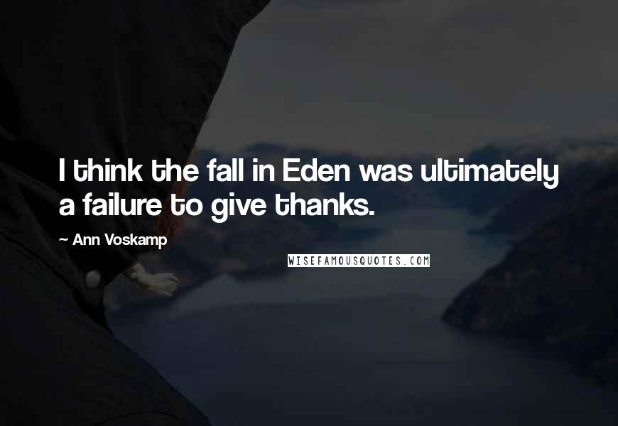 Ann Voskamp Quotes: I think the fall in Eden was ultimately a failure to give thanks.