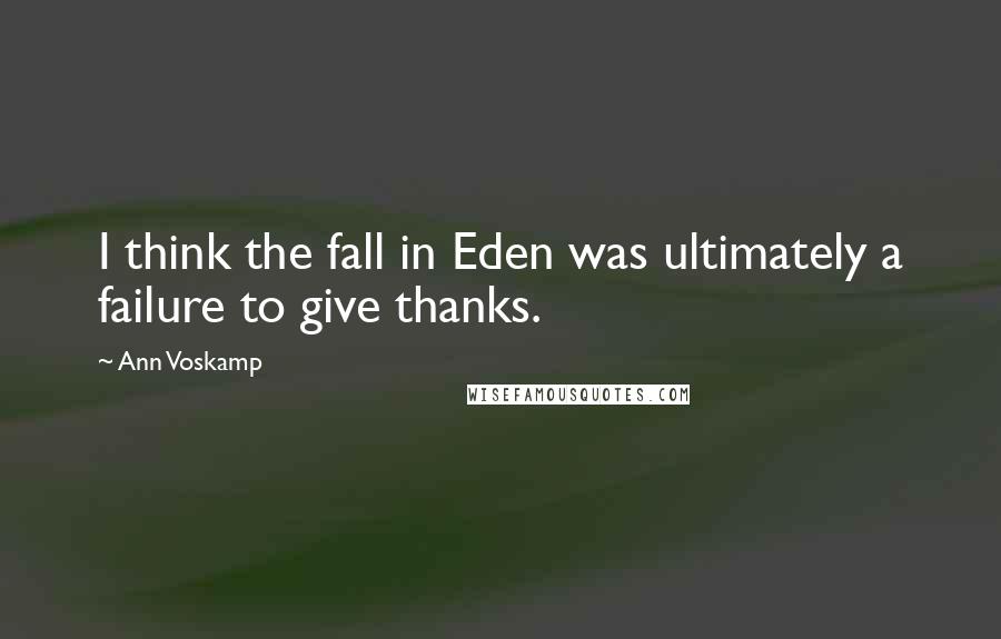 Ann Voskamp Quotes: I think the fall in Eden was ultimately a failure to give thanks.