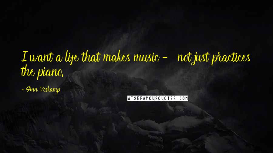 Ann Voskamp Quotes: I want a life that makes music - not just practices the piano.