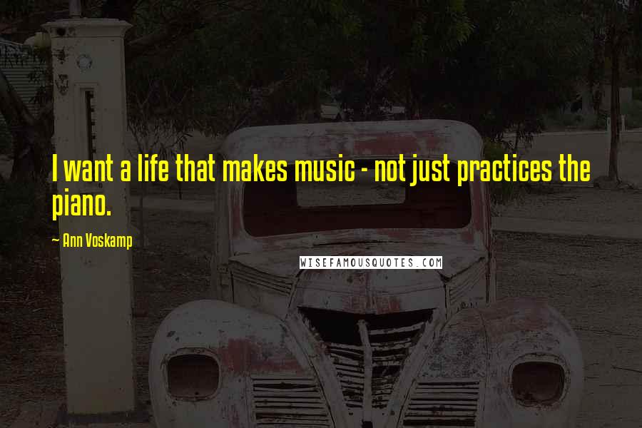 Ann Voskamp Quotes: I want a life that makes music - not just practices the piano.