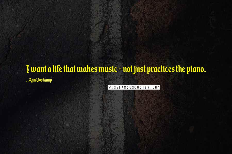 Ann Voskamp Quotes: I want a life that makes music - not just practices the piano.