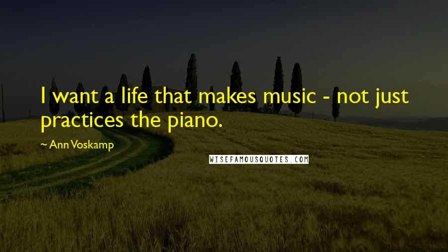 Ann Voskamp Quotes: I want a life that makes music - not just practices the piano.