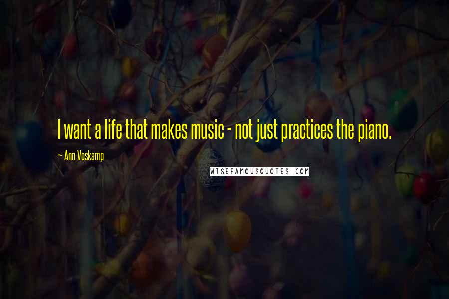 Ann Voskamp Quotes: I want a life that makes music - not just practices the piano.