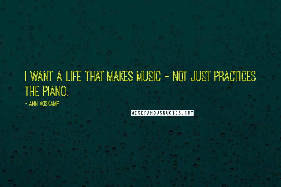 Ann Voskamp Quotes: I want a life that makes music - not just practices the piano.