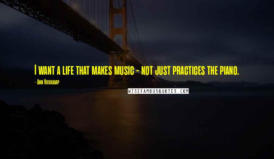 Ann Voskamp Quotes: I want a life that makes music - not just practices the piano.