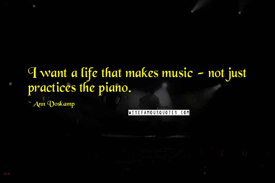 Ann Voskamp Quotes: I want a life that makes music - not just practices the piano.