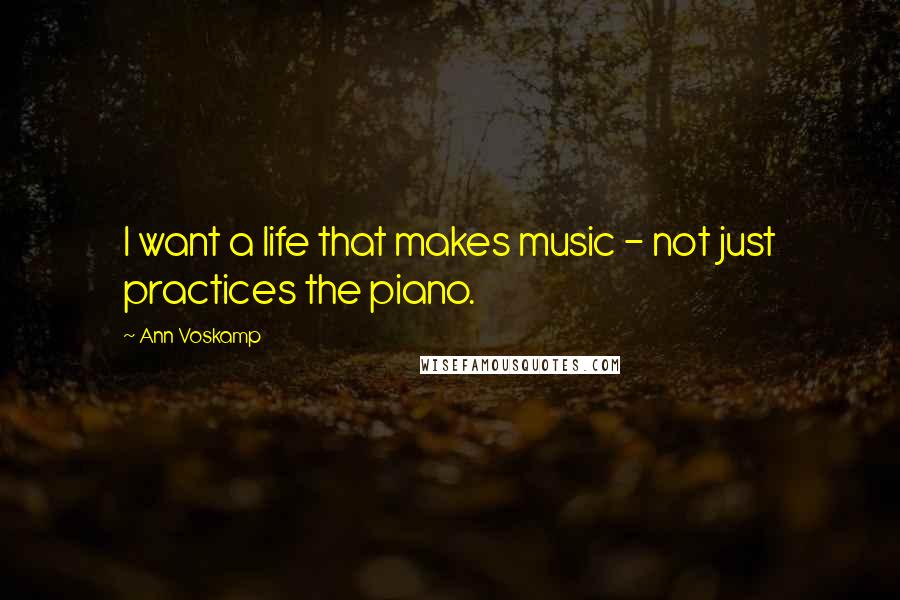 Ann Voskamp Quotes: I want a life that makes music - not just practices the piano.