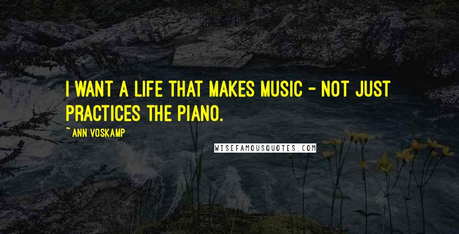 Ann Voskamp Quotes: I want a life that makes music - not just practices the piano.