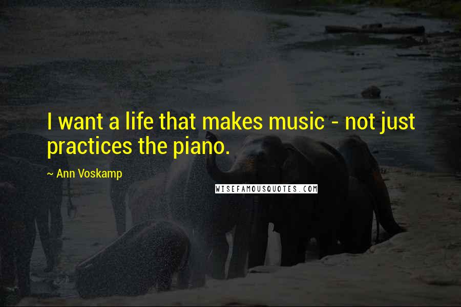 Ann Voskamp Quotes: I want a life that makes music - not just practices the piano.