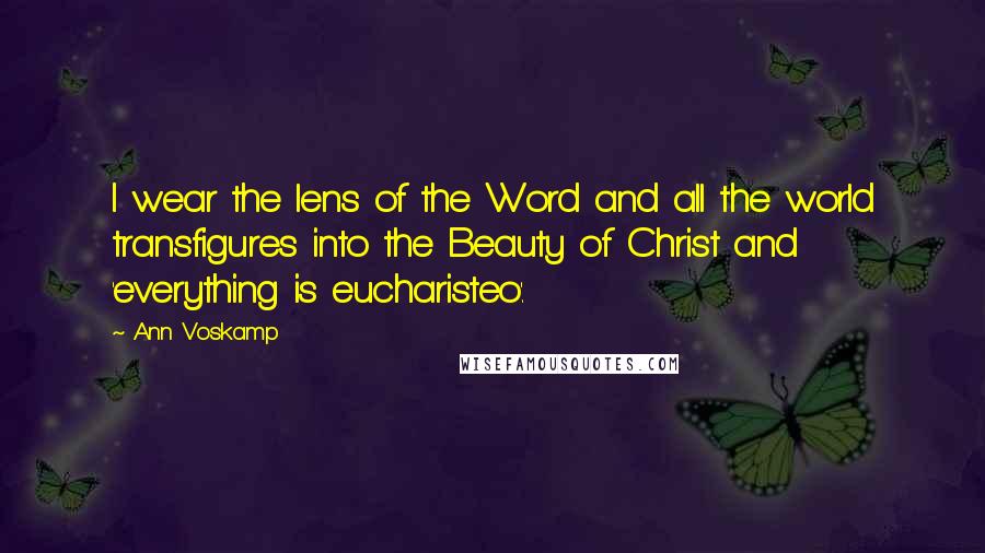 Ann Voskamp Quotes: I wear the lens of the Word and all the world transfigures into the Beauty of Christ and 'everything is eucharisteo'.