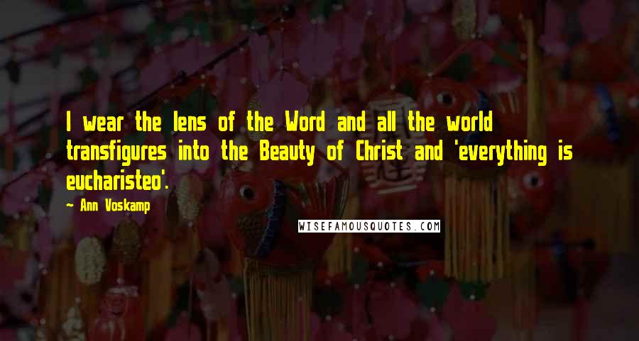 Ann Voskamp Quotes: I wear the lens of the Word and all the world transfigures into the Beauty of Christ and 'everything is eucharisteo'.