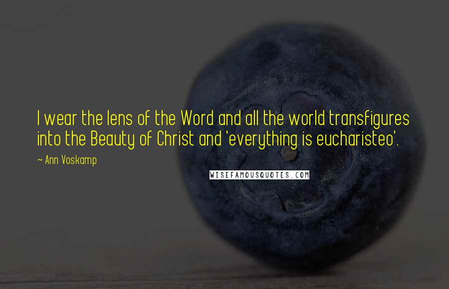 Ann Voskamp Quotes: I wear the lens of the Word and all the world transfigures into the Beauty of Christ and 'everything is eucharisteo'.