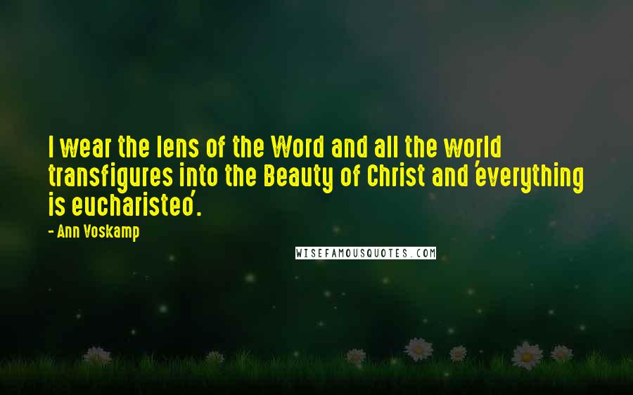 Ann Voskamp Quotes: I wear the lens of the Word and all the world transfigures into the Beauty of Christ and 'everything is eucharisteo'.